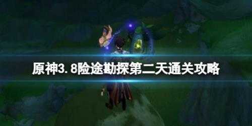 《原神》3.8险途勘探第二天通关攻略_3.8险途勘探第二天怎么打?